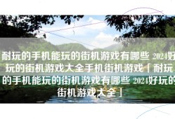 耐玩的手机能玩的街机游戏有哪些 2024好玩的街机游戏大全手机街机游戏「耐玩的手机能玩的街机游戏有哪些 2024好玩的街机游戏大全」