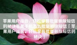 苹果用户福音，轻松掌握批量删除短信的秘诀苹果手机怎么批量删除短信「苹果用户福音，轻松掌握批量删除短信的秘诀」