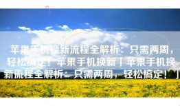 苹果手机换新流程全解析：只需两周，轻松搞定！苹果手机换新「苹果手机换新流程全解析：只需两周，轻松搞定！」