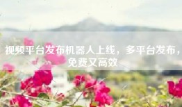 视频平台发布机器人上线，多平台发布，免费又高效