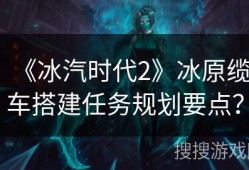 《冰汽时代2》冰原缆车搭建任务规划要点？