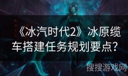 《冰汽时代2》冰原缆车搭建任务规划要点？