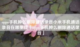 oppo手机肿么删除通话录音小米手机通话录音在哪里找「oppo手机肿么删除通话录音」