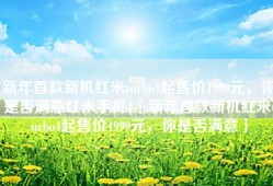 新年首款新机红米turbo4起售价1999元，你是否满意红米手机4「新年首款新机红米turbo4起售价1999元，你是否满意」