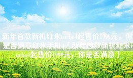 新年首款新机红米turbo4起售价1999元，你是否满意红米手机4「新年首款新机红米turbo4起售价1999元，你是否满意」