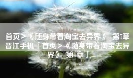首页＞《随身带着淘宝去异界》  第7章晋江手机「首页＞《随身带着淘宝去异界》  第7章」