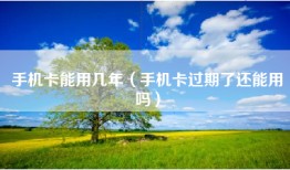 手机卡能用几年（手机卡过期了还能用吗）