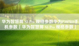 华为智慧屏 S3 Pro 规格参数华为P30PRO手机参数「华为智慧屏 S3 Pro 规格参数」