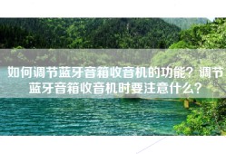 如何调节蓝牙音箱收音机的功能？调节蓝牙音箱收音机时要注意什么？