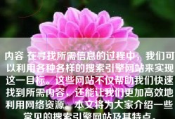 内容 在寻找所需信息的过程中，我们可以利用各种各样的搜索引擎网站来实现这一目标。这些网站不仅帮助我们快速找到所需内容，还能让我们更加高效地利用网络资源。本文将为大家介绍一些常见的搜索引擎网站及其特点。