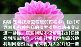 内容 在寻找所需信息的过程中，我们可以利用各种各样的搜索引擎网站来实现这一目标。这些网站不仅帮助我们快速找到所需内容，还能让我们更加高效地利用网络资源。本文将为大家介绍一些常见的搜索引擎网站及其特点。