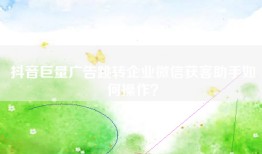 抖音巨量广告跳转企业微信获客助手如何操作？