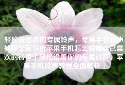 轻松设置你的专属铃声，苹果手机铃声教程全面解析苹果手机怎么设置自己喜欢的铃声「轻松设置你的专属铃声，苹果手机铃声教程全面解析」