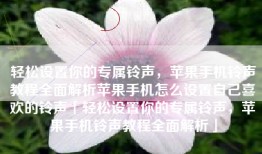 轻松设置你的专属铃声，苹果手机铃声教程全面解析苹果手机怎么设置自己喜欢的铃声「轻松设置你的专属铃声，苹果手机铃声教程全面解析」
