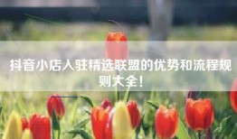 抖音小店入驻精选联盟的优势和流程规则大全！
