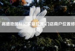 高德地图标记家庭位置-门店商户位置修改