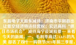 东晶电子大股东减持；济南市平阴县出让低空经济特许经营权；宏达高科“抓住市场机会” 减持海宁皮城股票… 来看今天的新闻。一、毛利率高达74.64%的丸美 却丢了双十一购物节2024年前三季度，丸美实现营收19.52亿元，同比...