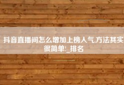 抖音直播间怎么增加上榜人气,方法其实很简单!_排名