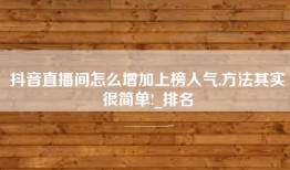 抖音直播间怎么增加上榜人气,方法其实很简单!_排名