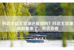 抖店小店无货源还能做吗？抖店无货源新政策来了，开店必看