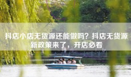 抖店小店无货源还能做吗？抖店无货源新政策来了，开店必看