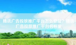 腾讯广告投放推广平台怎么登陆？腾讯广告投放推广平台名称是