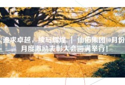 追求卓越，续写辉煌 ｜ 仙佑集团10月份月度激励表彰大会圆满举行！