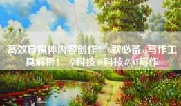 高效自媒体内容创作：6款必备ai写作工具解析！ #科技#科技#AI写作