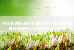 抖音极速版真的能赚钱吗？抖音极速版赚钱领现金一天赚50技巧，速看！
