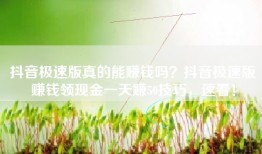 抖音极速版真的能赚钱吗？抖音极速版赚钱领现金一天赚50技巧，速看！