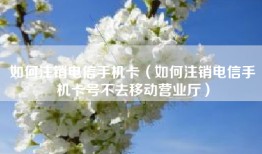 如何注销电信手机卡（如何注销电信手机卡号不去移动营业厅）