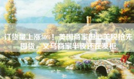 订货量上涨50%！美国商家担心关税抢先囤货，义乌商家半夜还在发柜