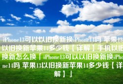 iPhone13可以以旧换新换iPhone14吗 苹果13以旧换新苹果14多少钱【详解】手机以旧换新怎么换「iPhone13可以以旧换新换iPhone14吗 苹果13以旧换新苹果14多少钱【详解】」