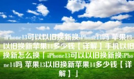 iPhone13可以以旧换新换iPhone14吗 苹果13以旧换新苹果14多少钱【详解】手机以旧换新怎么换「iPhone13可以以旧换新换iPhone14吗 苹果13以旧换新苹果14多少钱【详解】」
