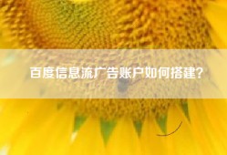 百度信息流广告账户如何搭建？