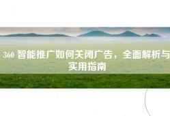 360 智能推广如何关闭广告，全面解析与实用指南