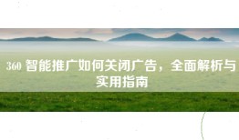 360 智能推广如何关闭广告，全面解析与实用指南