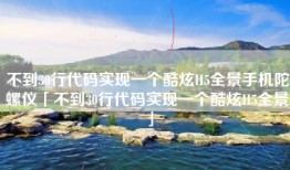 不到30行代码实现一个酷炫H5全景手机陀螺仪「不到30行代码实现一个酷炫H5全景」