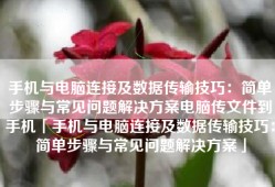 手机与电脑连接及数据传输技巧：简单步骤与常见问题解决方案电脑传文件到手机「手机与电脑连接及数据传输技巧：简单步骤与常见问题解决方案」