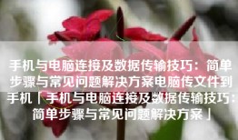 手机与电脑连接及数据传输技巧：简单步骤与常见问题解决方案电脑传文件到手机「手机与电脑连接及数据传输技巧：简单步骤与常见问题解决方案」