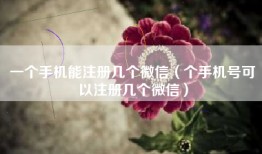 一个手机能注册几个微信（个手机号可以注册几个微信）