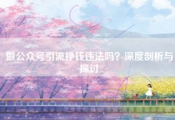 做公众号引流挣钱违法吗？深度剖析与探讨