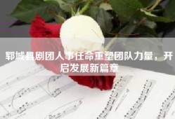 郓城县剧团人事任命重塑团队力量，开启发展新篇章