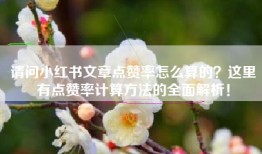 请问小红书文章点赞率怎么算的？这里有点赞率计算方法的全面解析！
