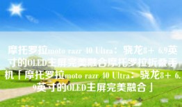 摩托罗拉moto razr 40 Ultra：骁龙8+ 6.9英寸的OLED主屏完美融合摩托罗拉折叠手机「摩托罗拉moto razr 40 Ultra：骁龙8+ 6.9英寸的OLED主屏完美融合」