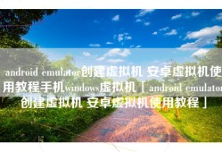 android emulator创建虚拟机 安卓虚拟机使用教程手机windows虚拟机「android emulator创建虚拟机 安卓虚拟机使用教程」