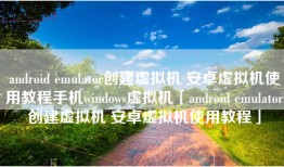 android emulator创建虚拟机 安卓虚拟机使用教程手机windows虚拟机「android emulator创建虚拟机 安卓虚拟机使用教程」