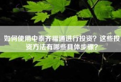 如何使用中泰齐福通进行投资？这些投资方法有哪些具体步骤？