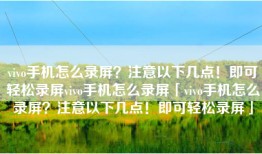 vivo手机怎么录屏？注意以下几点！即可轻松录屏vivo手机怎么录屏「vivo手机怎么录屏？注意以下几点！即可轻松录屏」