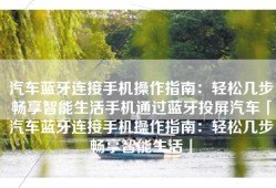 汽车蓝牙连接手机操作指南：轻松几步畅享智能生活手机通过蓝牙投屏汽车「汽车蓝牙连接手机操作指南：轻松几步畅享智能生活」